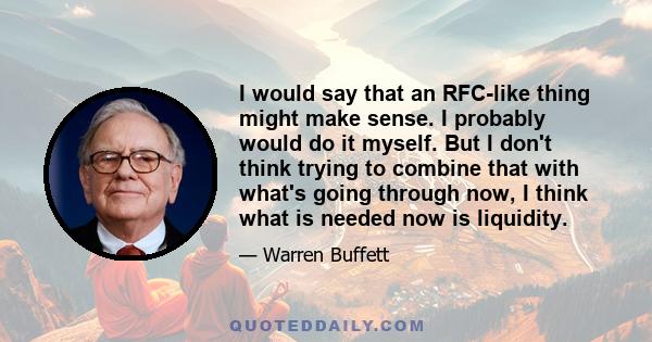 I would say that an RFC-like thing might make sense. I probably would do it myself. But I don't think trying to combine that with what's going through now, I think what is needed now is liquidity.