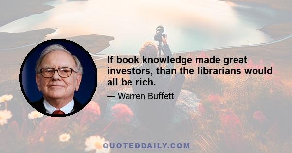 If book knowledge made great investors, than the librarians would all be rich.