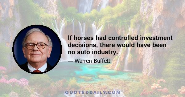 If horses had controlled investment decisions, there would have been no auto industry.