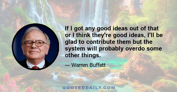 If I got any good ideas out of that or I think they're good ideas, I'll be glad to contribute them but the system will probably overdo some other things.