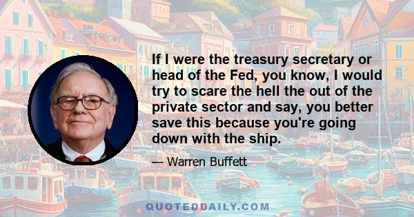 If I were the treasury secretary or head of the Fed, you know, I would try to scare the hell the out of the private sector and say, you better save this because you're going down with the ship.