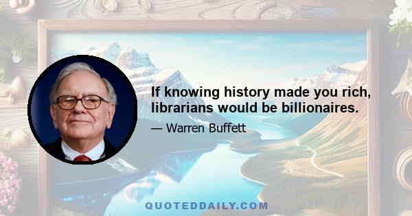 If knowing history made you rich, librarians would be billionaires.