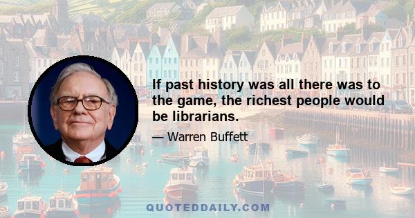 If past history was all there was to the game, the richest people would be librarians.