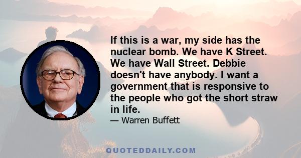 If this is a war, my side has the nuclear bomb. We have K Street. We have Wall Street. Debbie doesn't have anybody. I want a government that is responsive to the people who got the short straw in life.