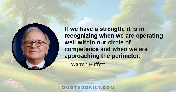 If we have a strength, it is in recognizing when we are operating well within our circle of competence and when we are approaching the perimeter.