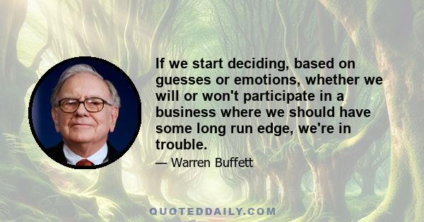 If we start deciding, based on guesses or emotions, whether we will or won't participate in a business where we should have some long run edge, we're in trouble.