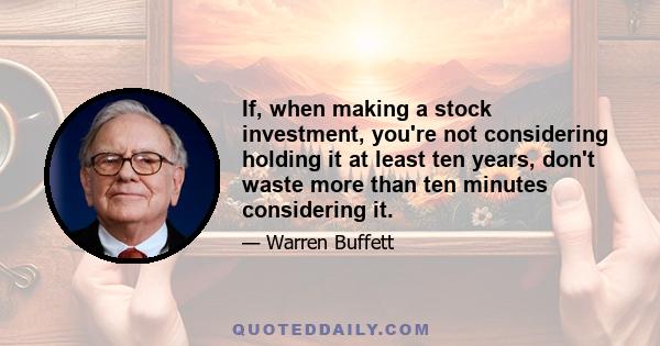 If, when making a stock investment, you're not considering holding it at least ten years, don't waste more than ten minutes considering it.