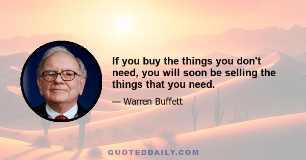 If you buy the things you don't need, you will soon be selling the things that you need.