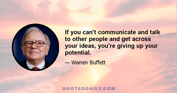 If you can't communicate and talk to other people and get across your ideas, you're giving up your potential.