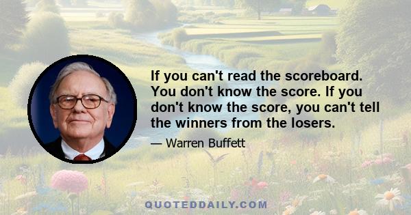 If you can't read the scoreboard. You don't know the score. If you don't know the score, you can't tell the winners from the losers.