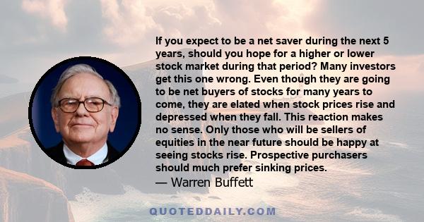 If you expect to be a net saver during the next 5 years, should you hope for a higher or lower stock market during that period? Many investors get this one wrong. Even though they are going to be net buyers of stocks