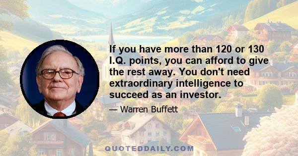 If you have more than 120 or 130 I.Q. points, you can afford to give the rest away. You don't need extraordinary intelligence to succeed as an investor.