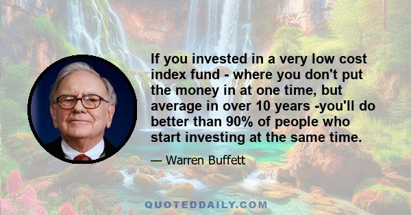 If you invested in a very low cost index fund - where you don't put the money in at one time, but average in over 10 years -you'll do better than 90% of people who start investing at the same time.