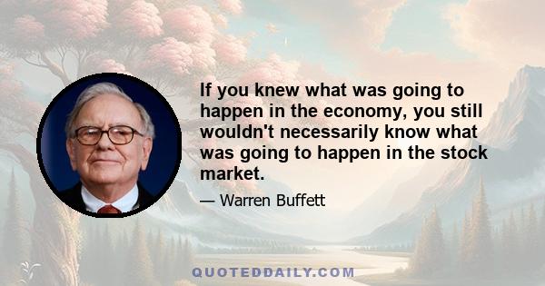 If you knew what was going to happen in the economy, you still wouldn't necessarily know what was going to happen in the stock market.