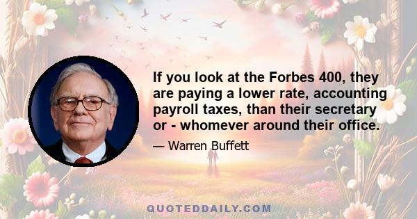 If you look at the Forbes 400, they are paying a lower rate, accounting payroll taxes, than their secretary or - whomever around their office.