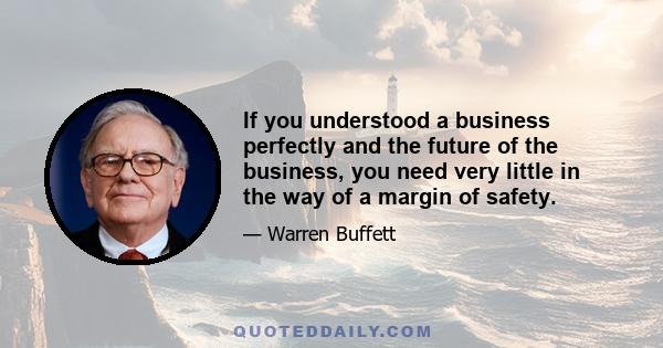 If you understood a business perfectly and the future of the business, you need very little in the way of a margin of safety.