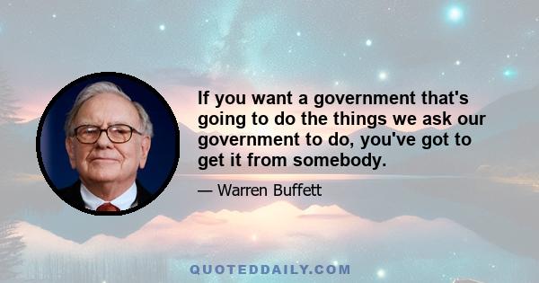 If you want a government that's going to do the things we ask our government to do, you've got to get it from somebody.