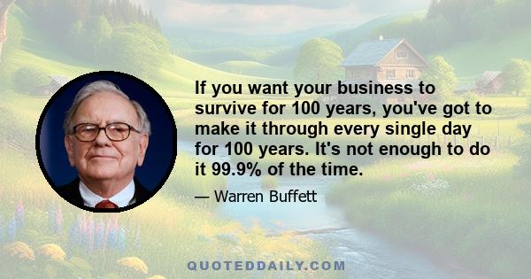 If you want your business to survive for 100 years, you've got to make it through every single day for 100 years. It's not enough to do it 99.9% of the time.