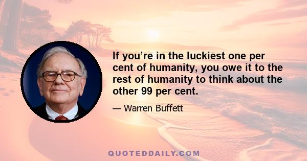 If you’re in the luckiest one per cent of humanity, you owe it to the rest of humanity to think about the other 99 per cent.