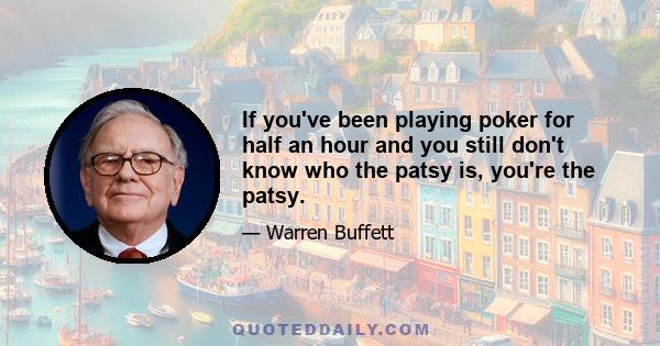 If you've been playing poker for half an hour and you still don't know who the patsy is, you're the patsy.