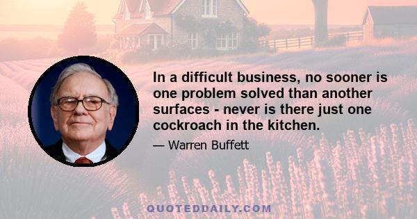 In a difficult business, no sooner is one problem solved than another surfaces - never is there just one cockroach in the kitchen.