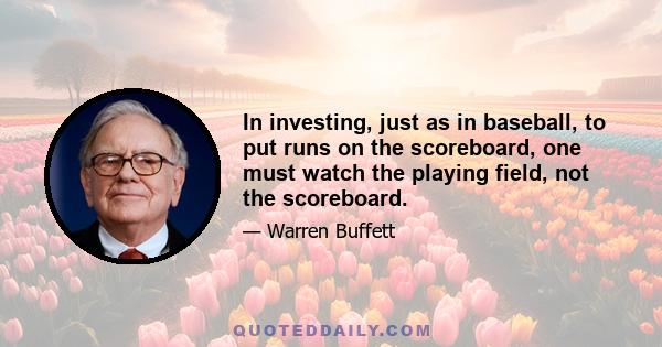 In investing, just as in baseball, to put runs on the scoreboard, one must watch the playing field, not the scoreboard.