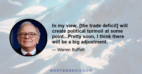 In my view, [the trade deficit] will create political turmoil at some point...Pretty soon, I think there will be a big adjustment.