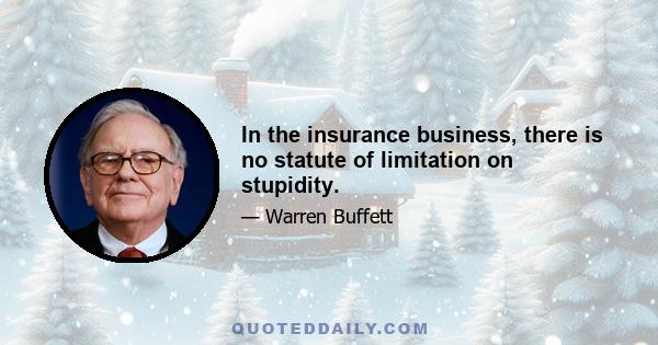 In the insurance business, there is no statute of limitation on stupidity.