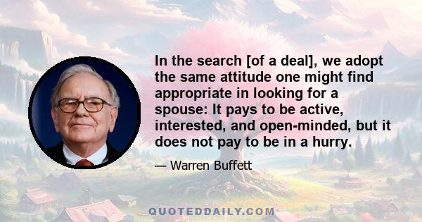 In the search [of a deal], we adopt the same attitude one might find appropriate in looking for a spouse: It pays to be active, interested, and open-minded, but it does not pay to be in a hurry.