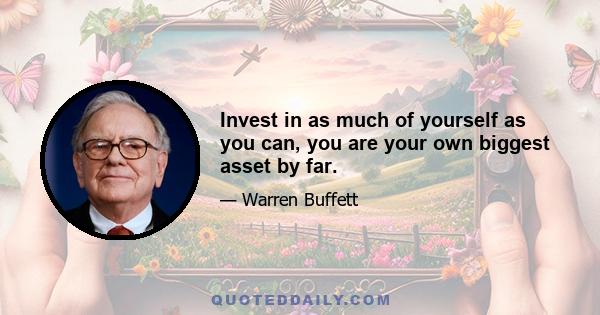 Invest in as much of yourself as you can, you are your own biggest asset by far.