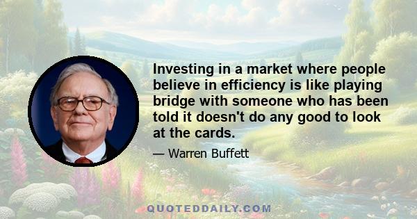 Investing in a market where people believe in efficiency is like playing bridge with someone who has been told it doesn't do any good to look at the cards.