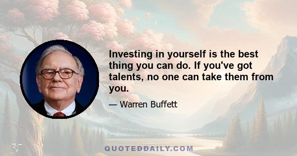 Investing in yourself is the best thing you can do. If you've got talents, no one can take them from you.