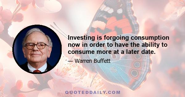 Investing is forgoing consumption now in order to have the ability to consume more at a later date.