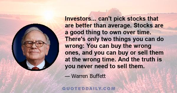 Investors... can't pick stocks that are better than average. Stocks are a good thing to own over time. There's only two things you can do wrong: You can buy the wrong ones, and you can buy or sell them at the wrong