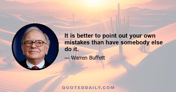 It is better to point out your own mistakes than have somebody else do it.