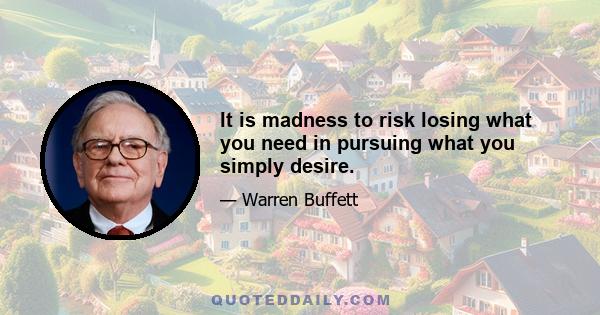 It is madness to risk losing what you need in pursuing what you simply desire.