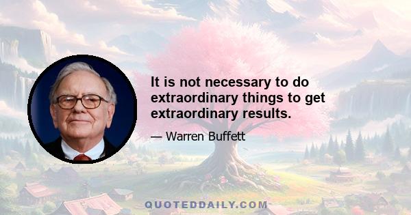 It is not necessary to do extraordinary things to get extraordinary results.