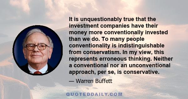 It is unquestionably true that the investment companies have their money more conventionally invested than we do. To many people conventionality is indistinguishable from conservatism. In my view, this represents