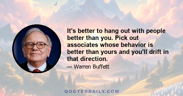 It's better to hang out with people better than you. Pick out associates whose behavior is better than yours and you'll drift in that direction.