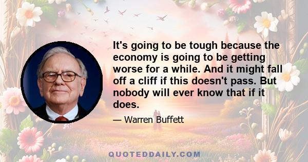 It's going to be tough because the economy is going to be getting worse for a while. And it might fall off a cliff if this doesn't pass. But nobody will ever know that if it does.