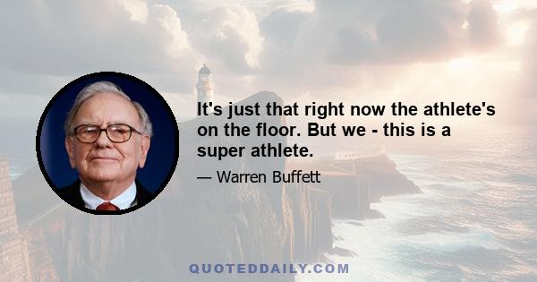 It's just that right now the athlete's on the floor. But we - this is a super athlete.