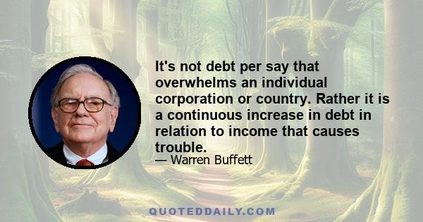 It's not debt per say that overwhelms an individual corporation or country. Rather it is a continuous increase in debt in relation to income that causes trouble.