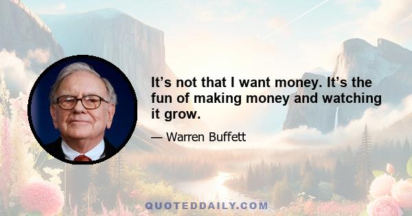 It’s not that I want money. It’s the fun of making money and watching it grow.