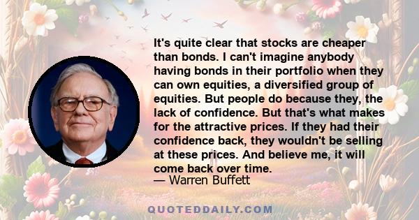 It's quite clear that stocks are cheaper than bonds. I can't imagine anybody having bonds in their portfolio when they can own equities, a diversified group of equities. But people do because they, the lack of