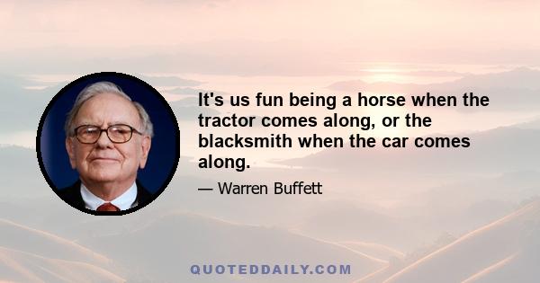 It's us fun being a horse when the tractor comes along, or the blacksmith when the car comes along.