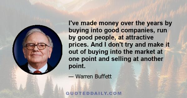 I've made money over the years by buying into good companies, run by good people, at attractive prices. And I don't try and make it out of buying into the market at one point and selling at another point.