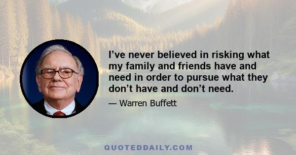 I’ve never believed in risking what my family and friends have and need in order to pursue what they don’t have and don’t need.