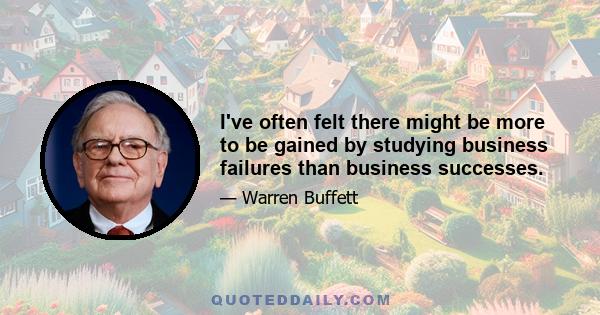 I've often felt there might be more to be gained by studying business failures than business successes.