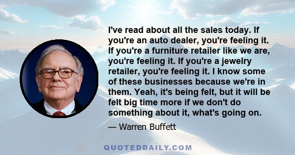 I've read about all the sales today. If you're an auto dealer, you're feeling it. If you're a furniture retailer like we are, you're feeling it. If you're a jewelry retailer, you're feeling it. I know some of these