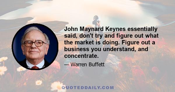 John Maynard Keynes essentially said, don't try and figure out what the market is doing. Figure out a business you understand, and concentrate.